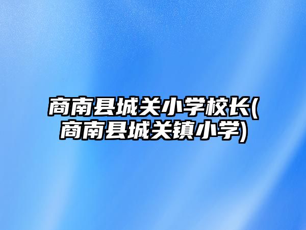 商南縣城關(guān)小學(xué)校長(zhǎng)(商南縣城關(guān)鎮(zhèn)小學(xué))