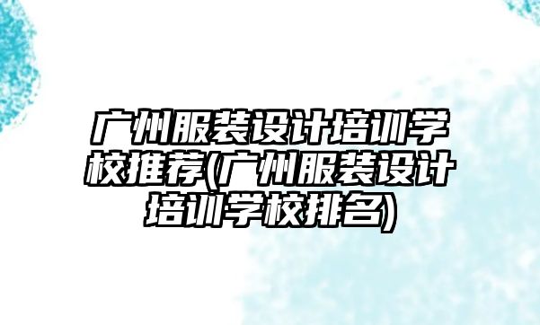 廣州服裝設(shè)計(jì)培訓(xùn)學(xué)校推薦(廣州服裝設(shè)計(jì)培訓(xùn)學(xué)校排名)