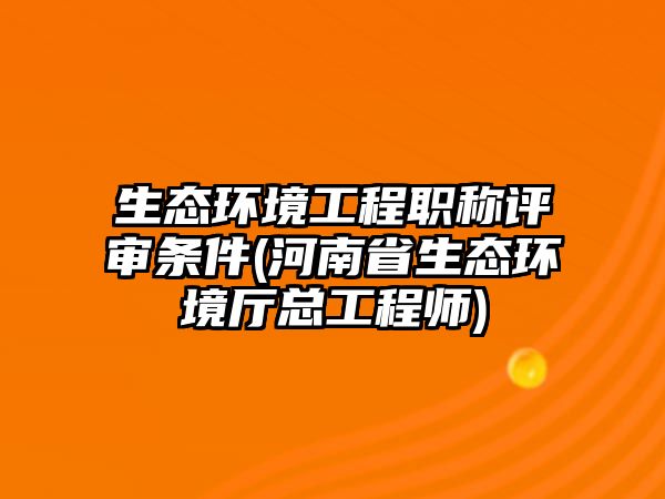 生態(tài)環(huán)境工程職稱評審條件(河南省生態(tài)環(huán)境廳總工程師)
