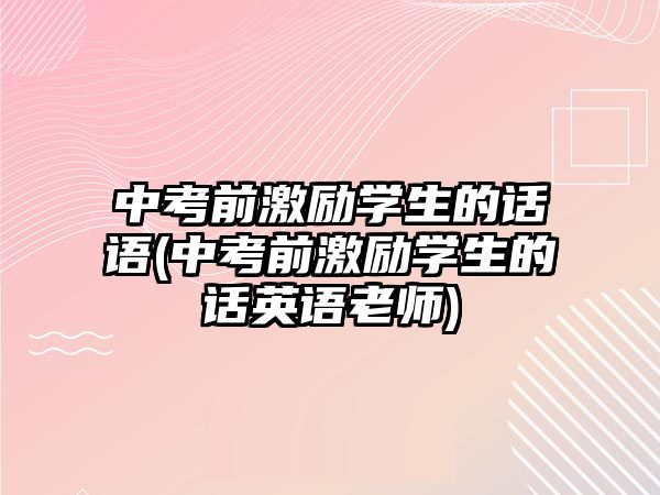 中考前激勵(lì)學(xué)生的話語(yǔ)(中考前激勵(lì)學(xué)生的話英語(yǔ)老師)