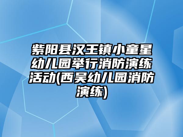 紫陽(yáng)縣漢王鎮(zhèn)小童星幼兒園舉行消防演練活動(dòng)(西吳幼兒園消防演練)