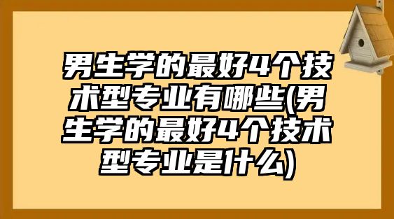 男生學(xué)的最好4個技術(shù)型專業(yè)有哪些(男生學(xué)的最好4個技術(shù)型專業(yè)是什么)