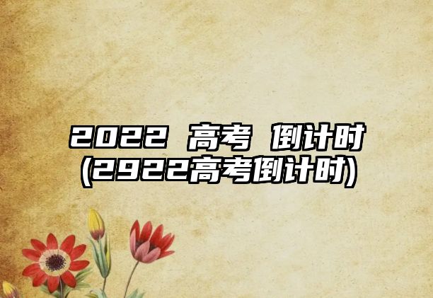 2022 高考 倒計時(2922高考倒計時)