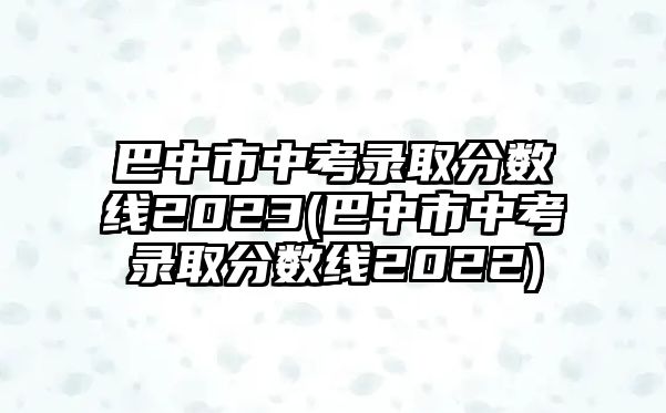巴中市中考錄取分?jǐn)?shù)線2023(巴中市中考錄取分?jǐn)?shù)線2022)