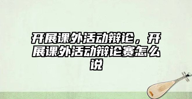 開展課外活動(dòng)辯論，開展課外活動(dòng)辯論賽怎么說(shuō)