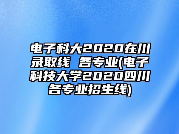 電子科大2020在川錄取線 各專業(yè)(電子科技大學(xué)2020四川各專業(yè)招生線)