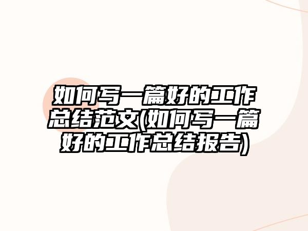 如何寫(xiě)一篇好的工作總結(jié)范文(如何寫(xiě)一篇好的工作總結(jié)報(bào)告)