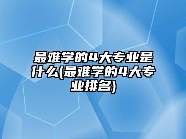 最難學(xué)的4大專業(yè)是什么(最難學(xué)的4大專業(yè)排名)