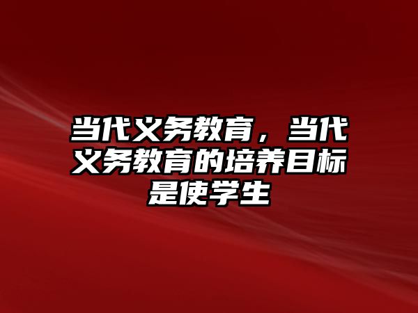 當(dāng)代義務(wù)教育，當(dāng)代義務(wù)教育的培養(yǎng)目標(biāo)是使學(xué)生