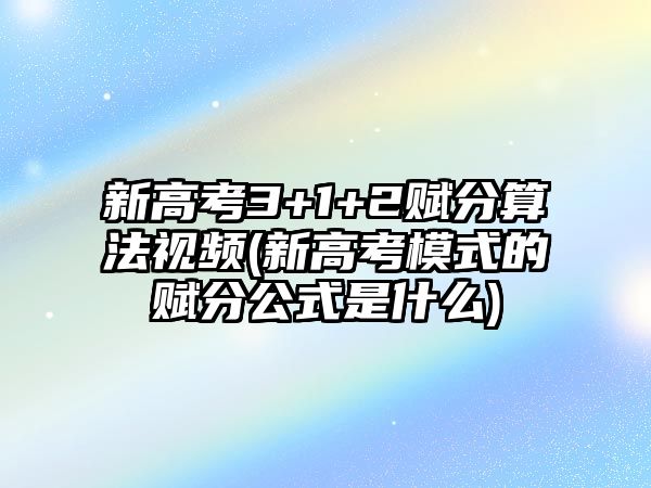 新高考3+1+2賦分算法視頻(新高考模式的賦分公式是什么)