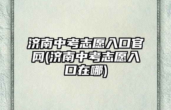 濟(jì)南中考志愿入口官網(wǎng)(濟(jì)南中考志愿入口在哪)