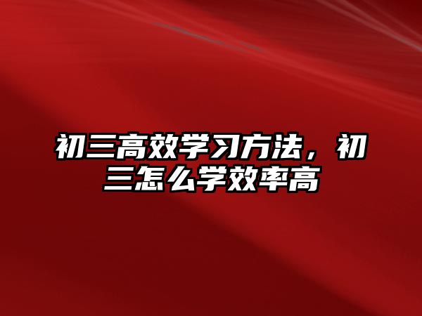 初三高效學(xué)習(xí)方法，初三怎么學(xué)效率高
