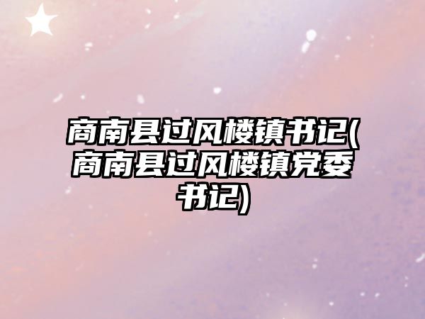 商南縣過風(fēng)樓鎮(zhèn)書記(商南縣過風(fēng)樓鎮(zhèn)黨委書記)