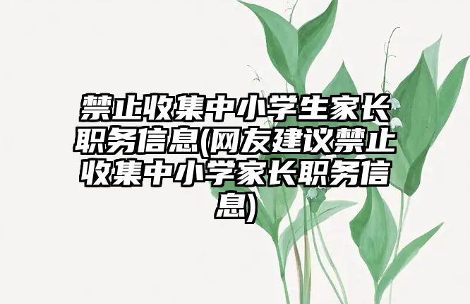 禁止收集中小學(xué)生家長職務(wù)信息(網(wǎng)友建議禁止收集中小學(xué)家長職務(wù)信息)