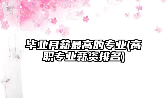 畢業(yè)月薪最高的專業(yè)(高職專業(yè)薪資排名)