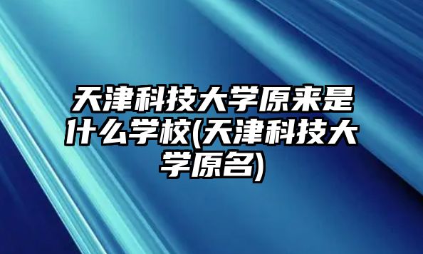 天津科技大學(xué)原來(lái)是什么學(xué)校(天津科技大學(xué)原名)
