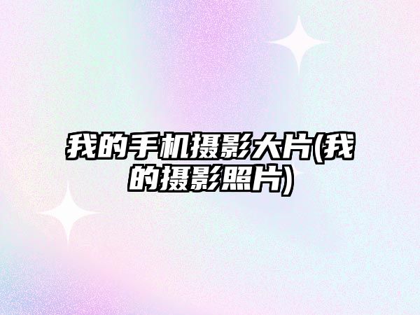 我的手機(jī)攝影大片(我的攝影照片)
