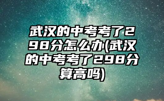 武漢的中考考了298分怎么辦(武漢的中考考了298分算高嗎)