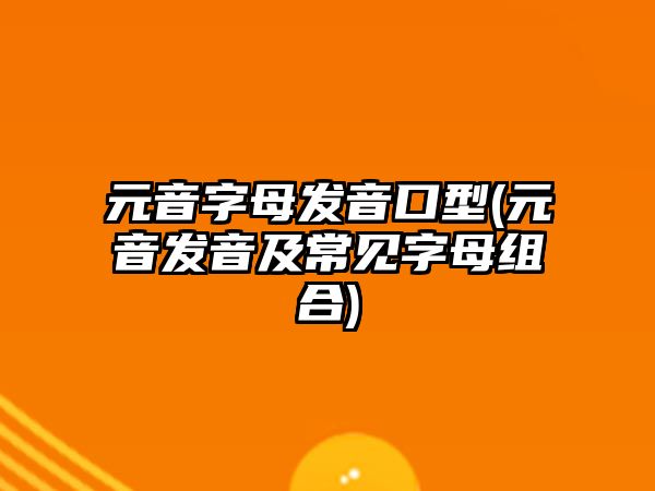 元音字母發(fā)音口型(元音發(fā)音及常見(jiàn)字母組合)
