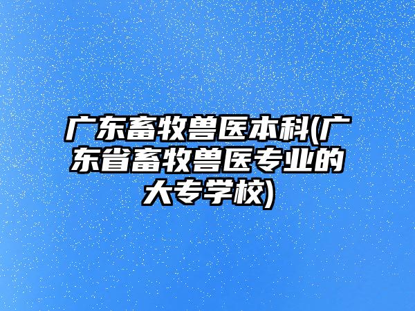 廣東畜牧獸醫(yī)本科(廣東省畜牧獸醫(yī)專業(yè)的大專學(xué)校)