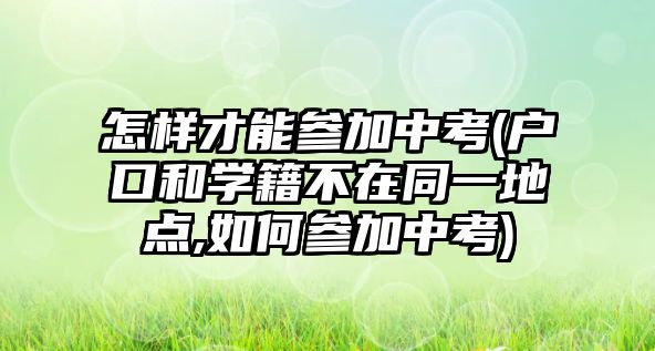 怎樣才能參加中考(戶口和學(xué)籍不在同一地點(diǎn),如何參加中考)