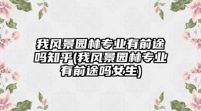 我風(fēng)景園林專業(yè)有前途嗎知乎(我風(fēng)景園林專業(yè)有前途嗎女生)
