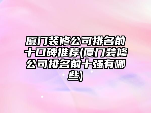 廈門裝修公司排名前十口碑推薦(廈門裝修公司排名前十強(qiáng)有哪些)
