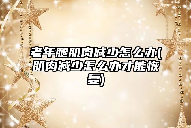 老年腿肌肉減少怎么辦(肌肉減少怎么辦才能恢復(fù))