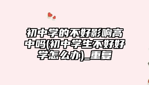 初中學(xué)的不好影響高中嗎(初中學(xué)生不好好學(xué)怎么辦)_重復(fù)