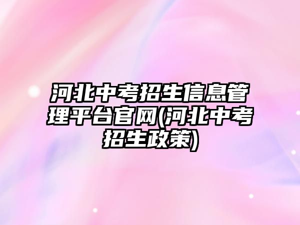 河北中考招生信息管理平臺(tái)官網(wǎng)(河北中考招生政策)