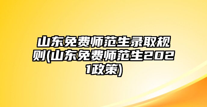 山東免費師范生錄取規(guī)則(山東免費師范生2021政策)