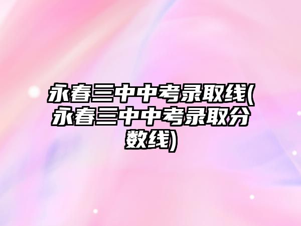 永春三中中考錄取線(永春三中中考錄取分數(shù)線)