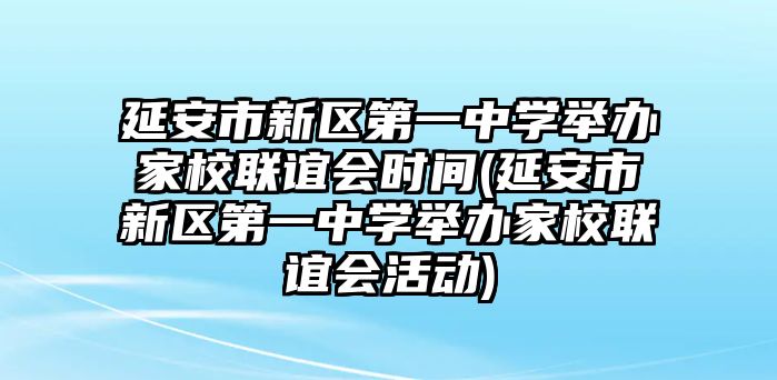 延安市新區(qū)第一中學(xué)舉辦家校聯(lián)誼會(huì)時(shí)間(延安市新區(qū)第一中學(xué)舉辦家校聯(lián)誼會(huì)活動(dòng))
