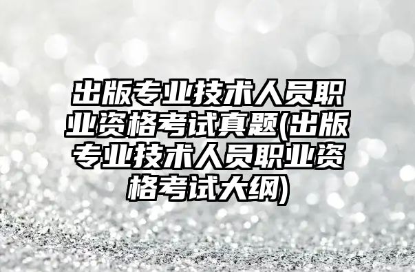 出版專業(yè)技術(shù)人員職業(yè)資格考試真題(出版專業(yè)技術(shù)人員職業(yè)資格考試大綱)