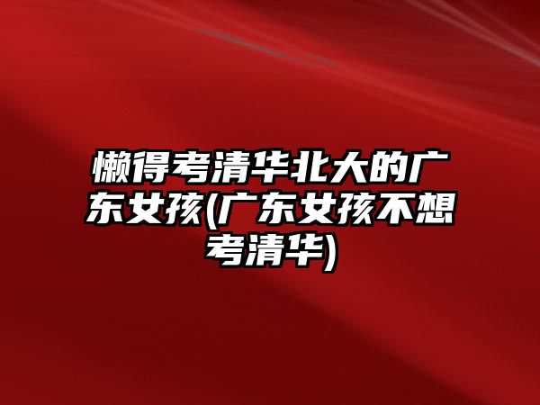 懶得考清華北大的廣東女孩(廣東女孩不想考清華)