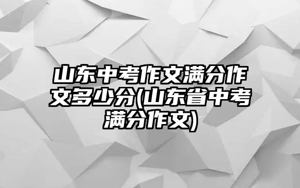 山東中考作文滿分作文多少分(山東省中考滿分作文)