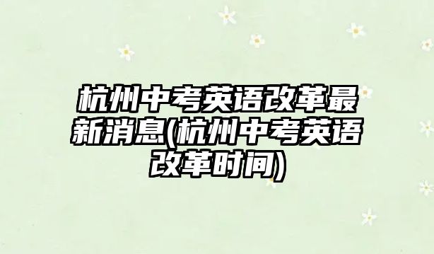 杭州中考英語改革最新消息(杭州中考英語改革時間)