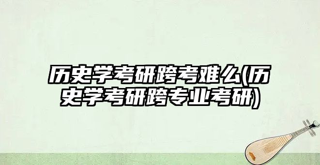 歷史學考研跨考難么(歷史學考研跨專業(yè)考研)