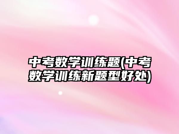 中考數(shù)學(xué)訓(xùn)練題(中考數(shù)學(xué)訓(xùn)練新題型好處)