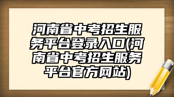 河南省中考招生服務(wù)平臺(tái)登錄入口(河南省中考招生服務(wù)平臺(tái)官方網(wǎng)站)