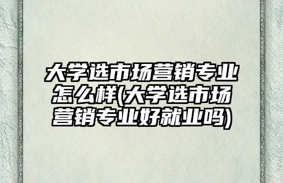大學(xué)選市場(chǎng)營(yíng)銷專業(yè)怎么樣(大學(xué)選市場(chǎng)營(yíng)銷專業(yè)好就業(yè)嗎)