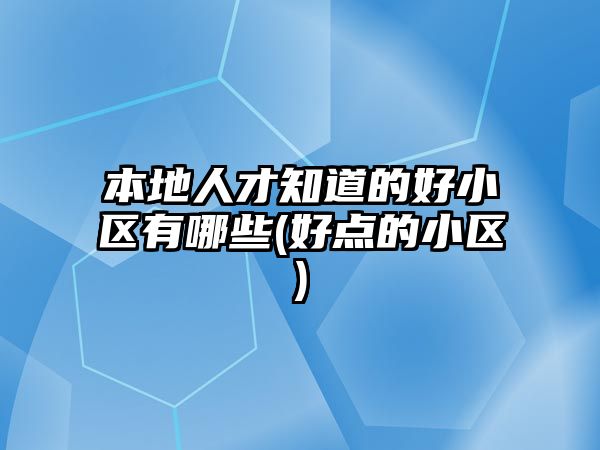 本地人才知道的好小區(qū)有哪些(好點(diǎn)的小區(qū))