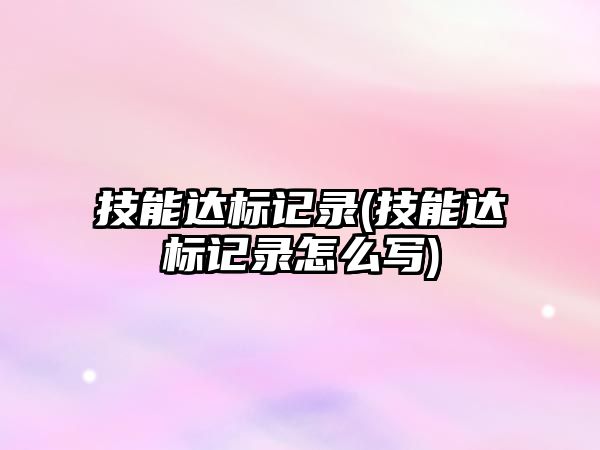 技能達(dá)標(biāo)記錄(技能達(dá)標(biāo)記錄怎么寫(xiě))