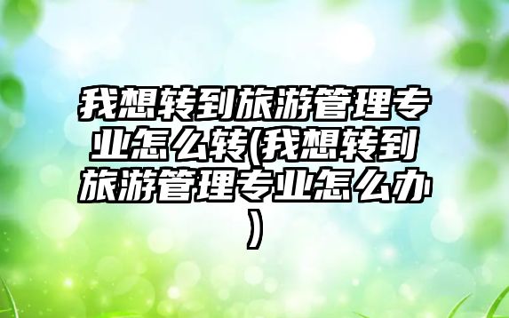 我想轉(zhuǎn)到旅游管理專業(yè)怎么轉(zhuǎn)(我想轉(zhuǎn)到旅游管理專業(yè)怎么辦)