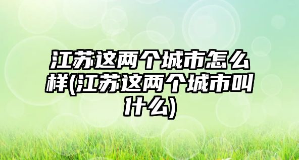 江蘇這兩個城市怎么樣(江蘇這兩個城市叫什么)