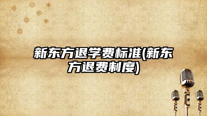 新東方退學(xué)費(fèi)標(biāo)準(zhǔn)(新東方退費(fèi)制度)
