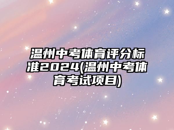 溫州中考體育評分標(biāo)準(zhǔn)2024(溫州中考體育考試項目)