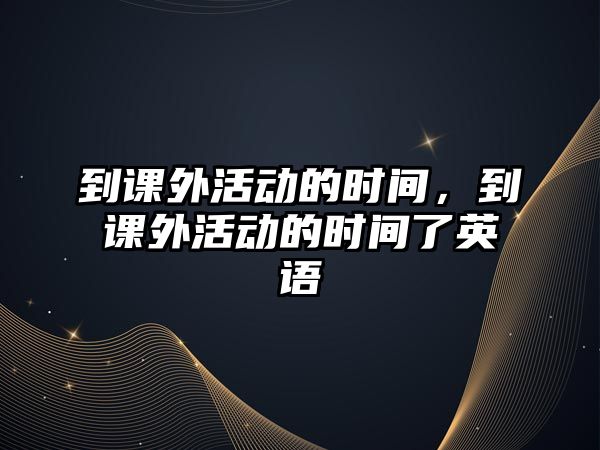 到課外活動(dòng)的時(shí)間，到課外活動(dòng)的時(shí)間了英語(yǔ)
