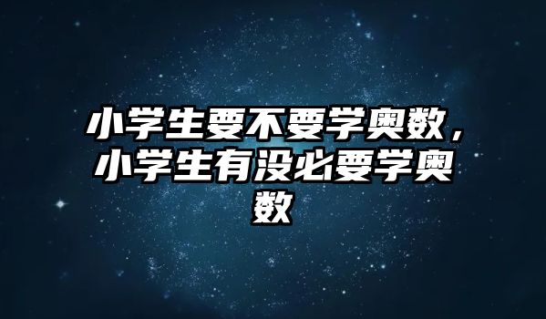 小學(xué)生要不要學(xué)奧數(shù)，小學(xué)生有沒必要學(xué)奧數(shù)