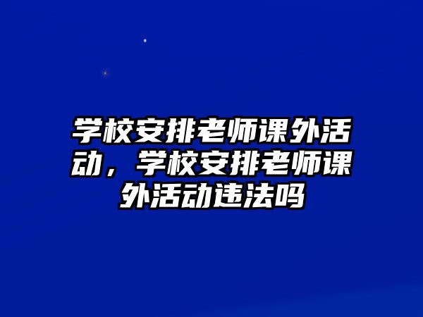 學(xué)校安排老師課外活動(dòng)，學(xué)校安排老師課外活動(dòng)違法嗎